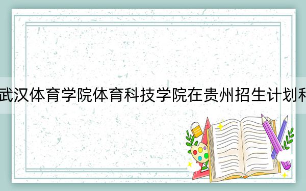 2024年武汉体育学院体育科技学院在贵州招生计划和学费是多少？录取分数线是多少？