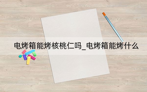 电烤箱能烤核桃仁吗_电烤箱能烤什么