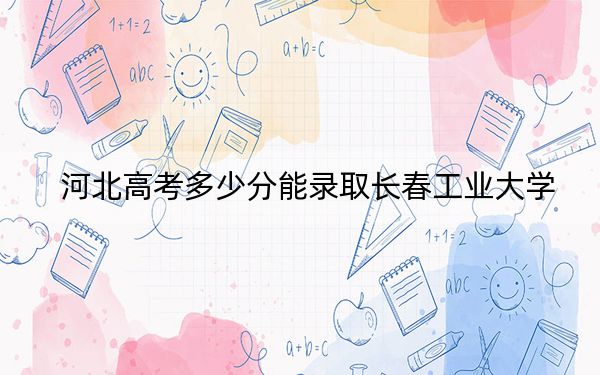 河北高考多少分能录取长春工业大学？附2022-2024年最低录取分数线