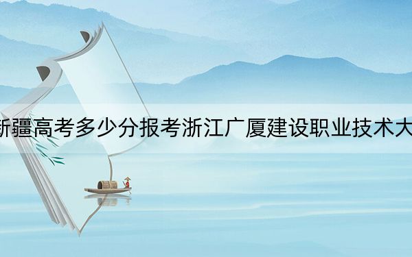新疆高考多少分报考浙江广厦建设职业技术大学？附2022-2024年院校最低投档线