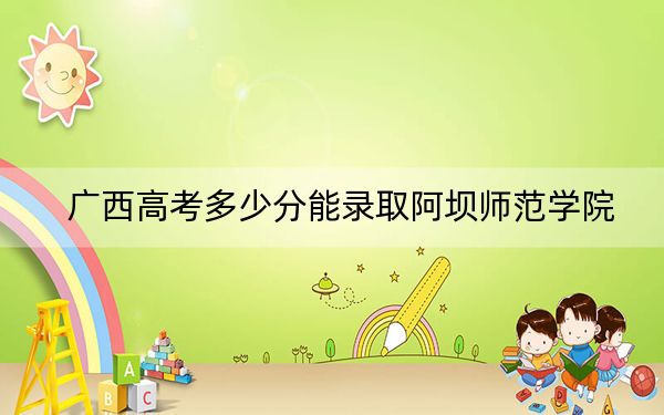 广西高考多少分能录取阿坝师范学院？附2022-2024年最低录取分数线