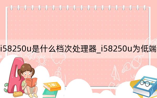 i58250u是什么档次处理器_i58250u为低端处理器吗