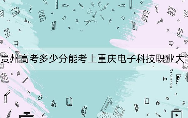 贵州高考多少分能考上重庆电子科技职业大学？附2022-2024年最低录取分数线