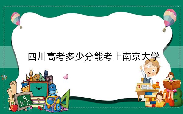四川高考多少分能考上南京大学？附2022-2024年最低录取分数线