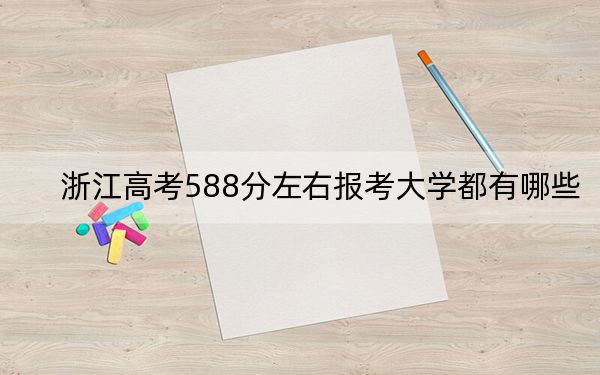 浙江高考588分左右报考大学都有哪些？ 2024年录取最低分588的大学