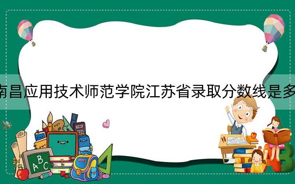南昌应用技术师范学院江苏省录取分数线是多少？2025年江苏考生参考