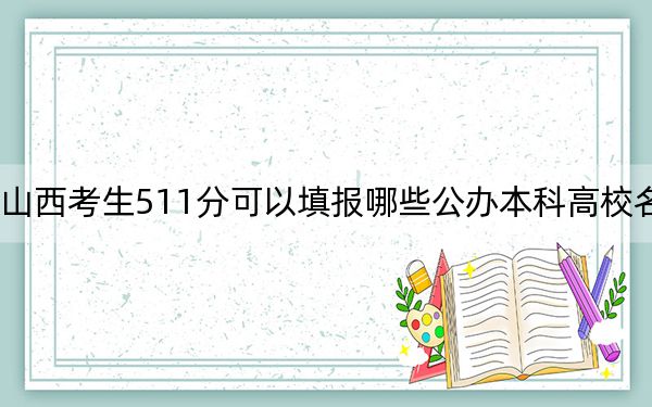 山西考生511分可以填报哪些公办本科高校名单？（附带近三年高考大学录取名单）