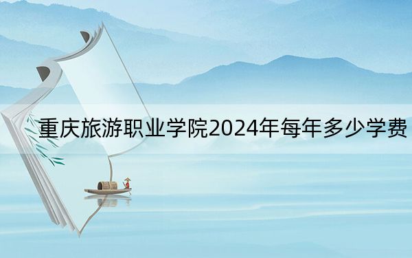 重庆旅游职业学院2024年每年多少学费?每年-元到7000元(供山东考生参考)