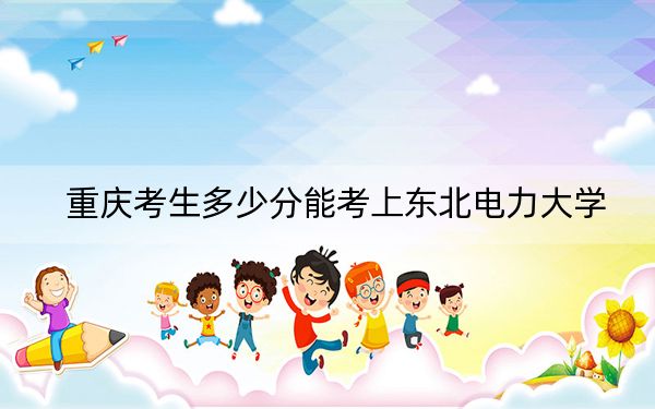 重庆考生多少分能考上东北电力大学？附近三年最低院校投档线