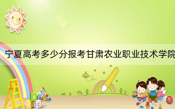 宁夏高考多少分报考甘肃农业职业技术学院？附2022-2024年最低录取分数线
