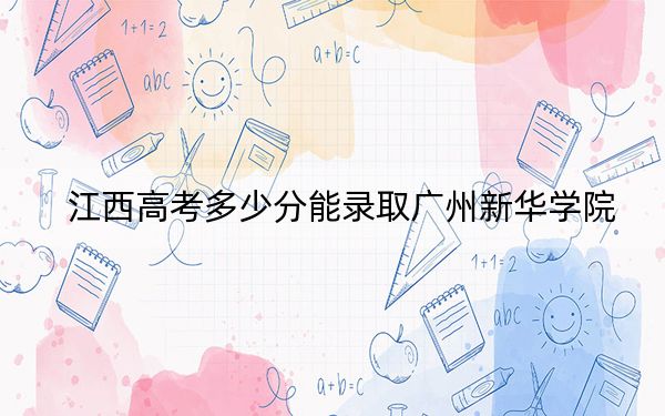 江西高考多少分能录取广州新华学院？附2022-2024年最低录取分数线