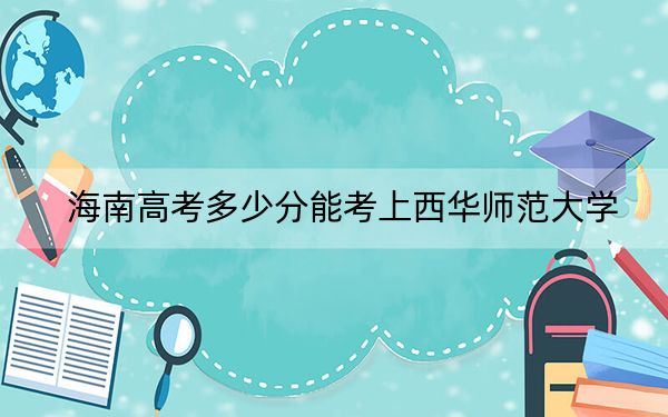 海南高考多少分能考上西华师范大学？2024年综合投档线549分