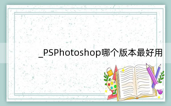 _PSPhotoshop哪个版本最好用？