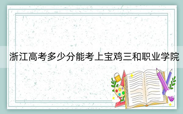 浙江高考多少分能考上宝鸡三和职业学院？附2022-2024年最低录取分数线