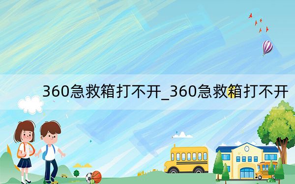 360急救箱打不开_360急救箱打不开