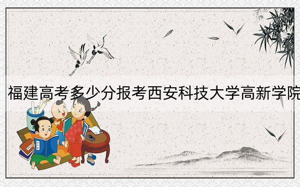 福建高考多少分报考西安科技大学高新学院？附2022-2024年院校最低投档线