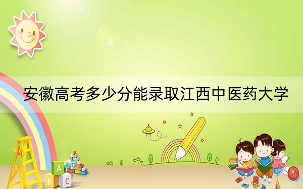 安徽高考多少分能录取江西中医药大学？附2022-2024年院校最低投档线