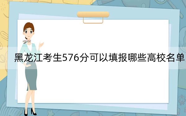 黑龙江考生576分可以填报哪些高校名单？（附带近三年高考大学录取名单）