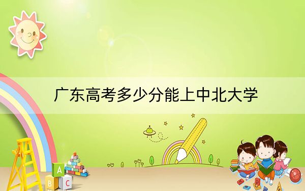广东高考多少分能上中北大学？附2022-2024年最低录取分数线