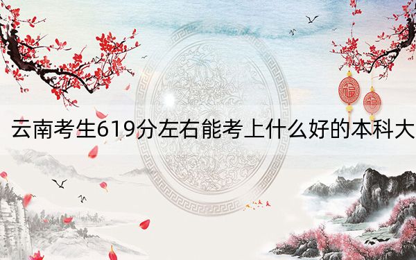 云南考生619分左右能考上什么好的本科大学？（附带2022-2024年619左右高校名单）