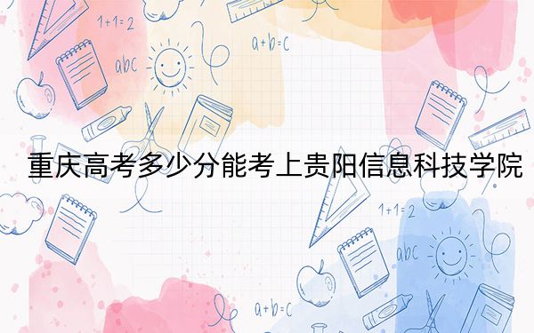 重庆高考多少分能考上贵阳信息科技学院？2024年历史类投档线441分 物理类录取分470分