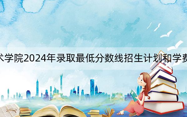 常州工业职业技术学院2024年录取最低分数线招生计划和学费:安徽考生2025年参考