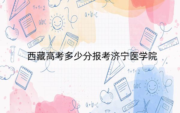 西藏高考多少分报考济宁医学院？附2022-2024年最低录取分数线