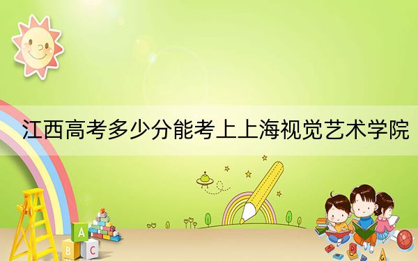 江西高考多少分能考上上海视觉艺术学院？附2022-2024年最低录取分数线