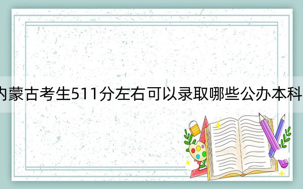 内蒙古考生511分左右可以录取哪些公办本科大学？（附带2022-2024年511录取名单）