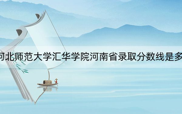 河北师范大学汇华学院河南省录取分数线是多少？学费又是多少？
