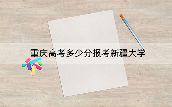 重庆高考多少分报考新疆大学？2024年历史类投档线545分 物理类最低543分