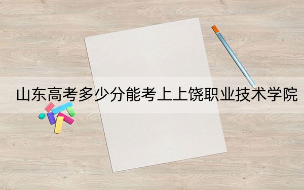 山东高考多少分能考上上饶职业技术学院？附2022-2024年最低录取分数线