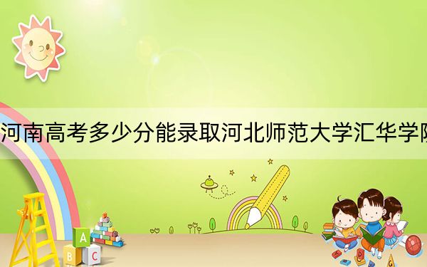河南高考多少分能录取河北师范大学汇华学院？附2022-2024年院校最低投档线