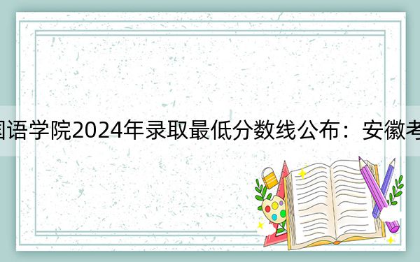 广西外国语学院2024年录取最低分数线公布：安徽考生2025年参考
