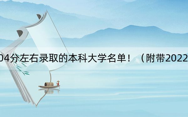 黑龙江高考504分左右录取的本科大学名单！（附带2022-2024年504录取名单）
