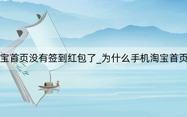 为什么淘宝首页没有签到红包了_为什么手机淘宝首页没有领红包