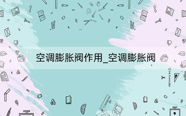 空调膨胀阀作用_空调膨胀阀