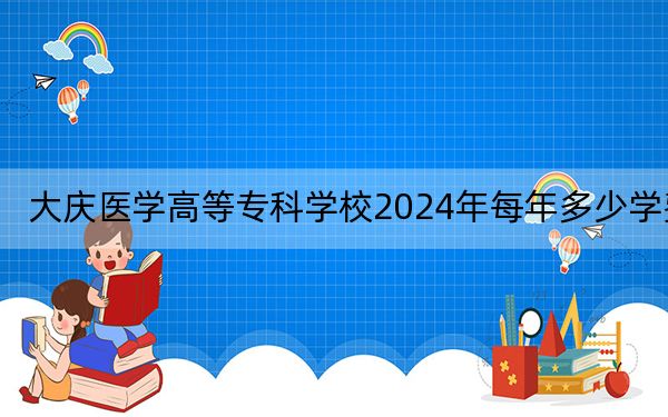 大庆医学高等专科学校2024年每年多少学费？每年5500元-6000元（供甘肃考生参考）