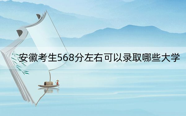 安徽考生568分左右可以录取哪些大学？ 2024年一共41所大学录取
