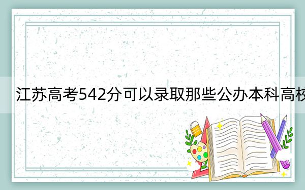 江苏高考542分可以录取那些公办本科高校?(附带2022-2024年542录取大学名单)