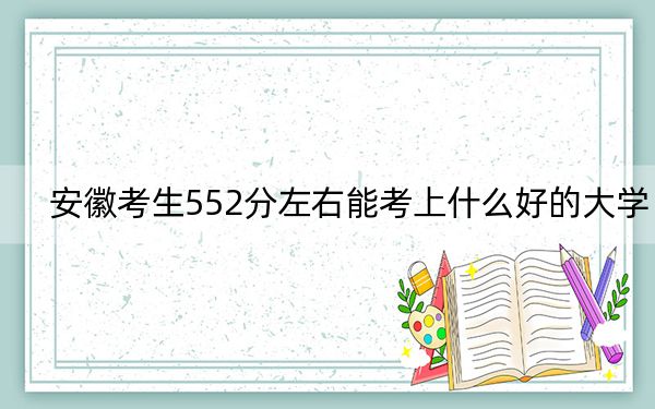 安徽考生552分左右能考上什么好的大学？（附带近三年高考大学录取名单）