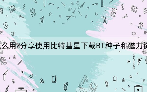 比特彗星怎么用?分享使用比特彗星下载BT种子和磁力链接的操作方法
