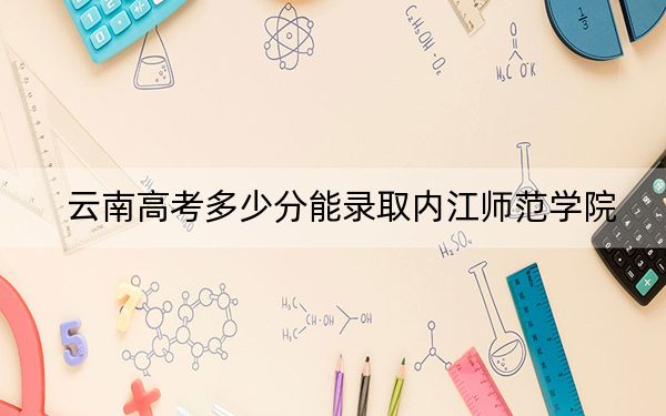 云南高考多少分能录取内江师范学院？2024年文科投档线541分 理科录取分461分