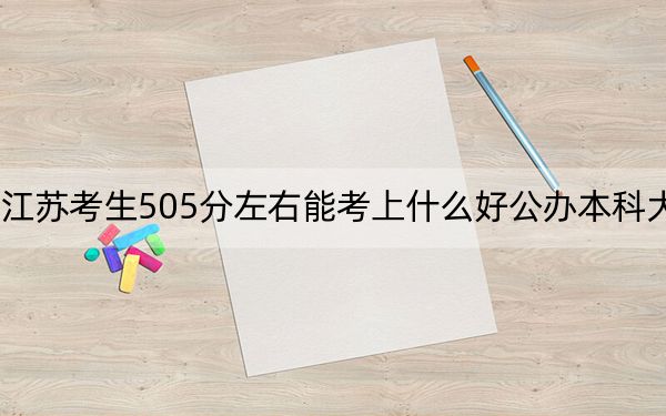 江苏考生505分左右能考上什么好公办本科大学？（供2025届高三考生参考）