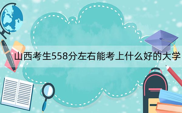 山西考生558分左右能考上什么好的大学？ 2024年一共24所大学录取