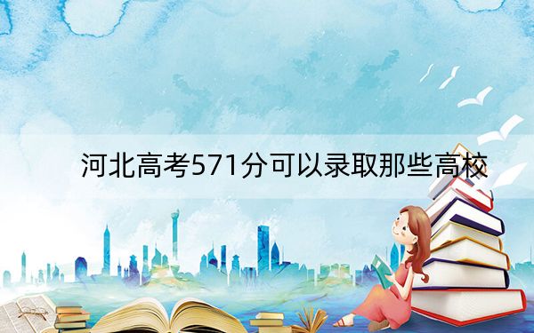 河北高考571分可以录取那些高校？（附带近三年高考大学录取名单）