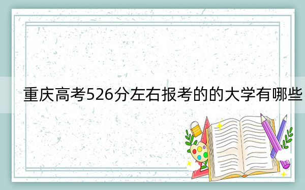 重庆高考526分左右报考的的大学有哪些？（附带2022-2024年526左右高校名单）