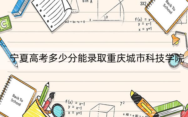 宁夏高考多少分能录取重庆城市科技学院？附2022-2024年最低录取分数线
