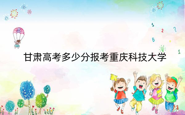 甘肃高考多少分报考重庆科技大学？附2022-2024年院校最低投档线