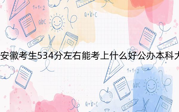 安徽考生534分左右能考上什么好公办本科大学？（附带2022-2024年534录取名单）